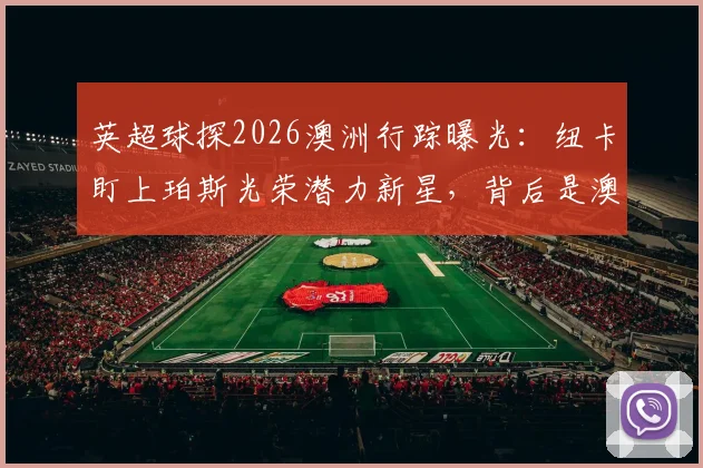 英超球探2026澳洲行踪曝光：纽卡盯上珀斯光荣潜力新星，背后是澳超球员的留洋新机遇？