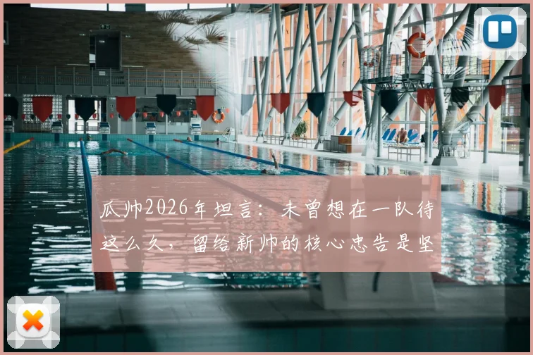 瓜帅2026年坦言:未曾想在一队待这么久,留给新帅的核心忠告是坚持自身打法