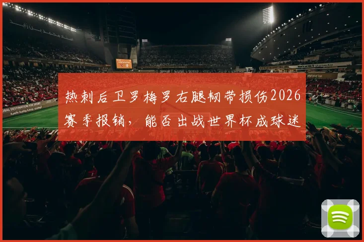 热刺后卫罗梅罗右腿韧带损伤2026赛季报销，能否出战世界杯成球迷最大悬念