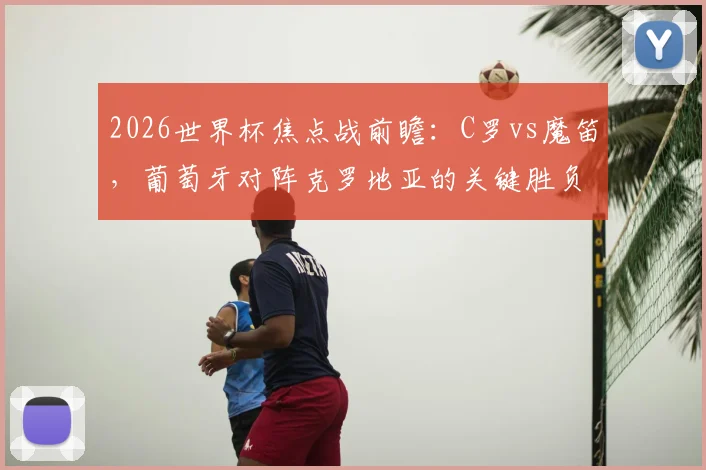 2026世界杯焦点战前瞻：C罗vs魔笛，葡萄牙对阵克罗地亚的关键胜负手分析，立足防守方能取胜