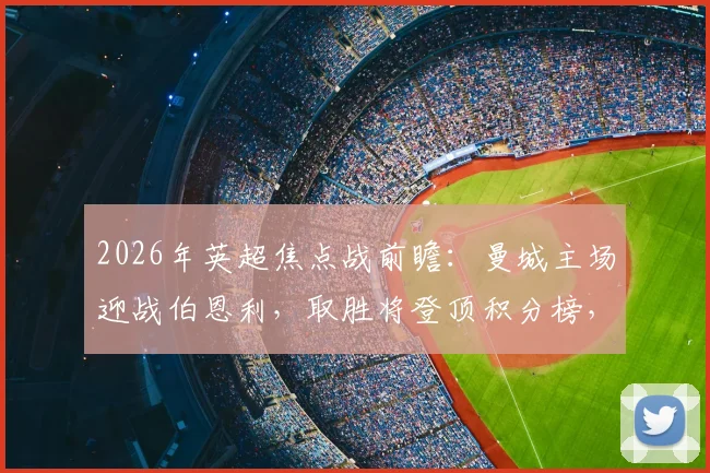 2026年英超焦点战前瞻:曼城主场迎战伯恩利,取胜将登顶积分榜,历史交锋占绝对优势