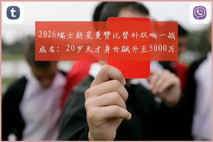 2026瑞士新星曼赞比替补双响一战成名：20岁天才身价飙升至5000万欧元的背后故事与未来前景分析