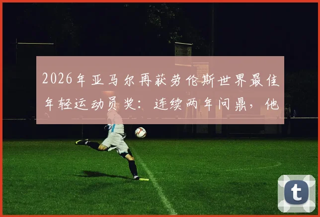 2026年亚马尔再获劳伦斯世界最佳年轻运动员奖:连续两年问鼎,他的成功秘诀与未来潜力全解析