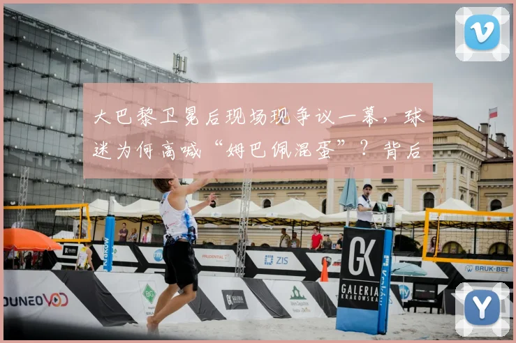 大巴黎卫冕后现场现争议一幕,球迷为何高喊“姆巴佩混蛋”?背后原因深度剖析