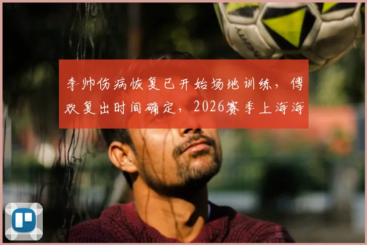 李帅伤病恢复已开始场地训练，傅欢复出时间确定，2026赛季上海海港后防迎转机
