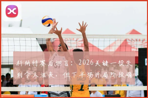 科纳特赛后坦言：2026关键一役失利令人沮丧，但下半场开局阶段确实打出了我们应有的气势