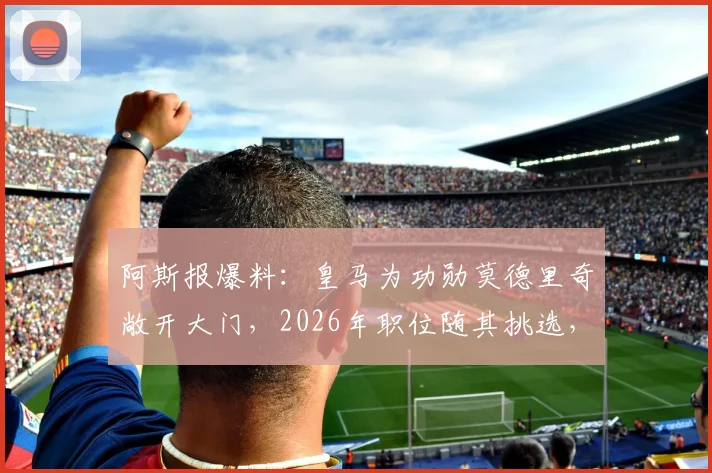 阿斯报爆料：皇马为功勋莫德里奇敞开大门，2026年职位随其挑选，未来去向引关注