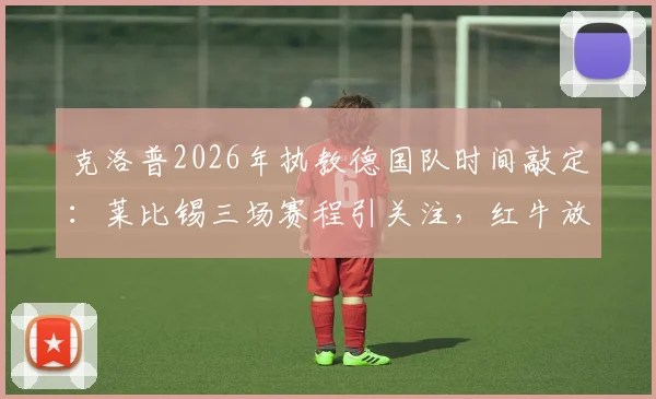 克洛普2026年执教德国队时间敲定：莱比锡三场赛程引关注，红牛放行细节解读