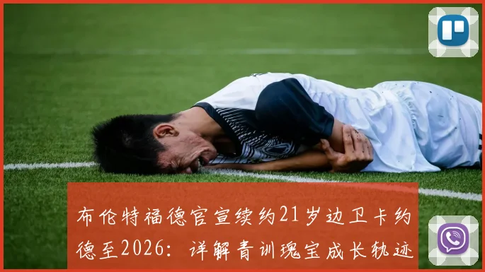 布伦特福德官宣续约21岁边卫卡约德至2026：详解青训瑰宝成长轨迹与球队未来防线规划