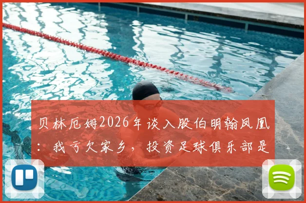 贝林厄姆2026年谈入股伯明翰凤凰：我亏欠家乡，投资足球俱乐部是回馈它的好方式