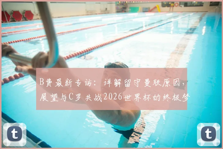 B费最新专访:详解留守曼联原因,展望与C罗共战2026世界杯的终极梦想
