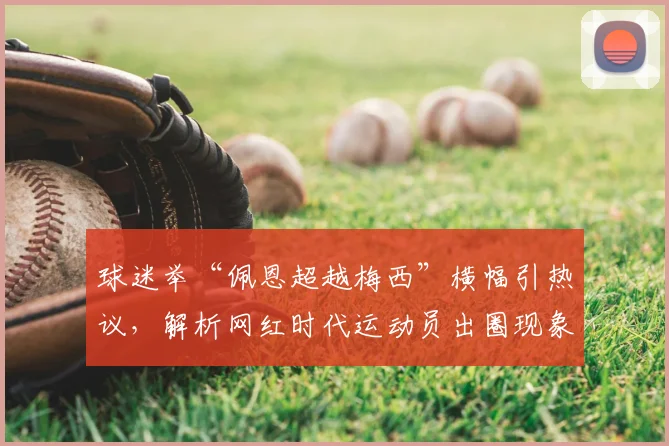 球迷举“佩恩超越梅西”横幅引热议，解析网红时代运动员出圈现象与2026年体坛营销新趋势