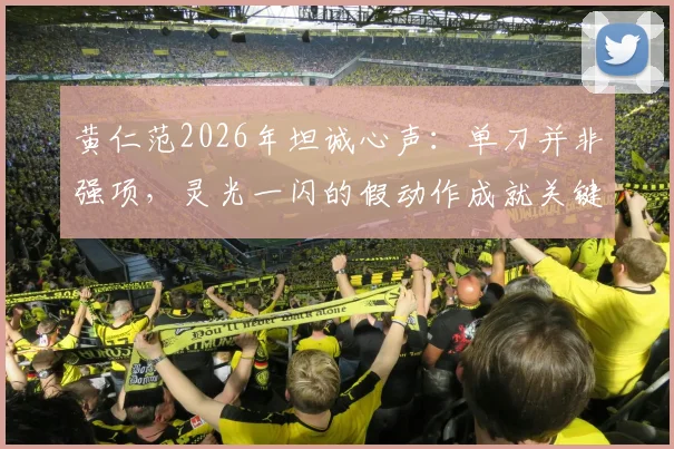 黄仁范2026年坦诚心声:单刀并非强项,灵光一闪的假动作成就关键进球,他分享的真实心得