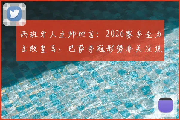 西班牙人主帅坦言:2026赛季全力击败皇马,巴萨夺冠形势非关注焦点,详解球队战术重心调整