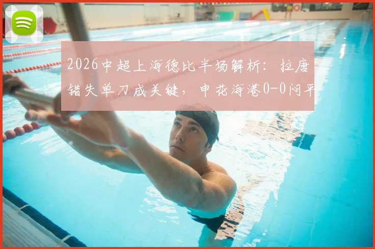 2026中超上海德比半场解析：拉唐错失单刀成关键，申花海港0-0闷平，附半场数据与战术分析