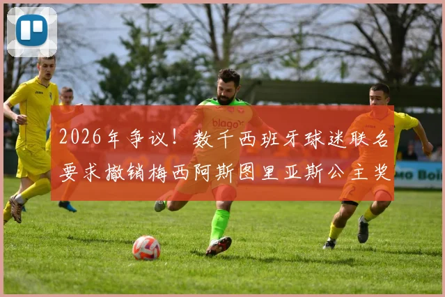 2026年争议!数千西班牙球迷联名要求撤销梅西阿斯图里亚斯公主奖,背后原因与奖项评选标准深度解读