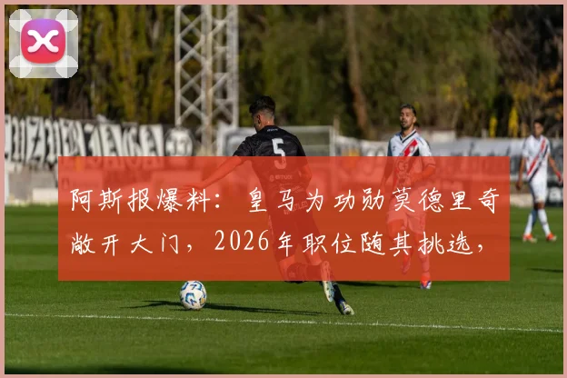 阿斯报爆料：皇马为功勋莫德里奇敞开大门，2026年职位随其挑选，未来去向引关注
