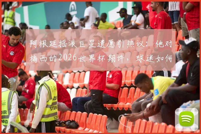 阿根廷摇滚巨星遗愿引热议:他对梅西的2026世界杯期许,球迷如何看?