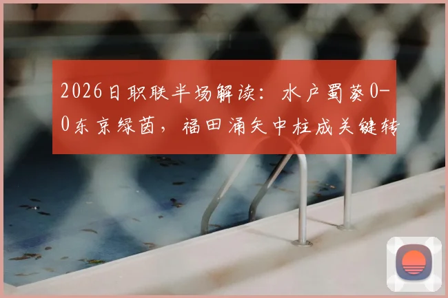 2026日职联半场解读：水户蜀葵0-0东京绿茵，福田涌矢中柱成关键转折，附双方半场数据分析