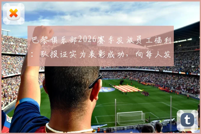巴黎俱乐部2026赛季发放员工福利：队报证实为表彰成功，向每人发5000欧奖金