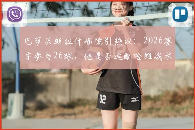 巴萨买断拉什福德引热议：2026赛季参与26球，他是否适配哈维战术？买断条款、球迷看法深度分析