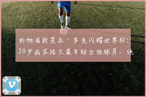 利物浦新星本·多克闪耀世界杯：20岁成苏格兰最年轻出场球员，他的技术特点与未来前景解析