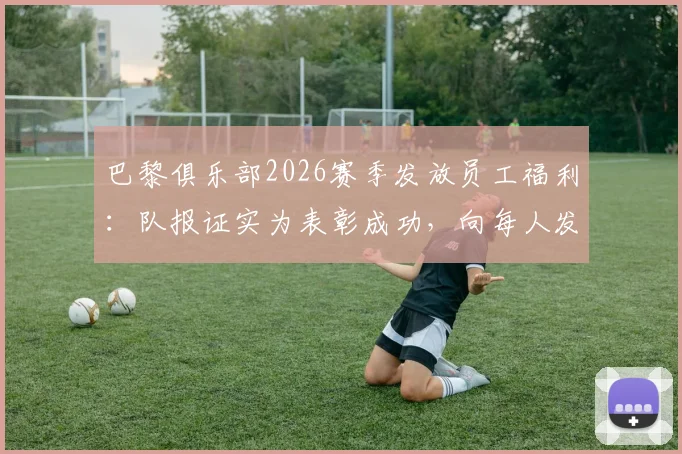 巴黎俱乐部2026赛季发放员工福利:队报证实为表彰成功,向每人发5000欧奖金
