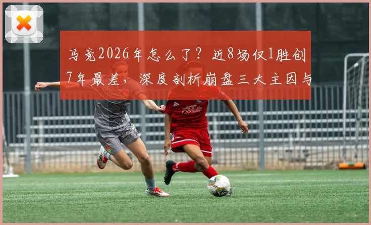 马竞2026年怎么了？近8场仅1胜创7年最差，深度剖析崩盘三大主因与西蒙尼帅位危机