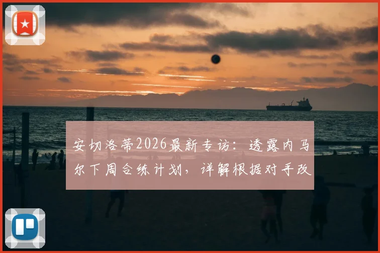安切洛蒂2026最新专访：透露内马尔下周合练计划，详解根据对手改变球队战术的具体策略