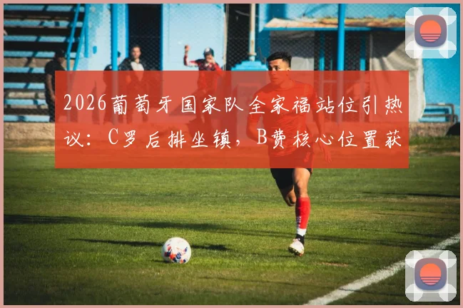 2026葡萄牙国家队全家福站位引热议：C罗后排坐镇，B费核心位置获认可，附足坛更衣室文化深度解读