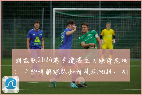 利兹联2026赛季遭遇主力缺阵危机:主帅详解球队如何展现韧性,剖析团队精神的胜利关键