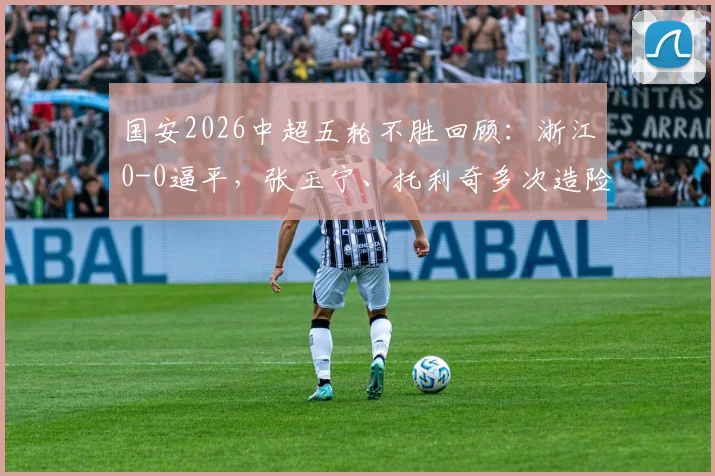 国安2026中超五轮不胜回顾：浙江0-0逼平，张玉宁、托利奇多次造险战报详解