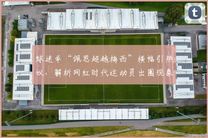 球迷举“佩恩超越梅西”横幅引热议，解析网红时代运动员出圈现象与2026年体坛营销新趋势