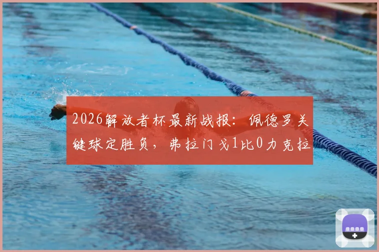 2026解放者杯最新战报：佩德罗关键球定胜负，弗拉门戈1比0力克拉普拉塔大学生成功晋级