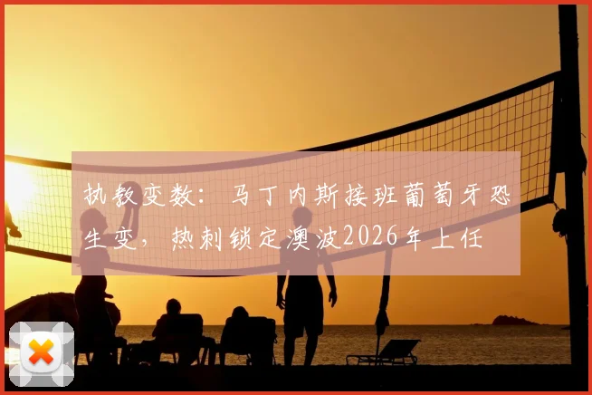 执教变数：马丁内斯接班葡萄牙恐生变，热刺锁定澳波2026年上任