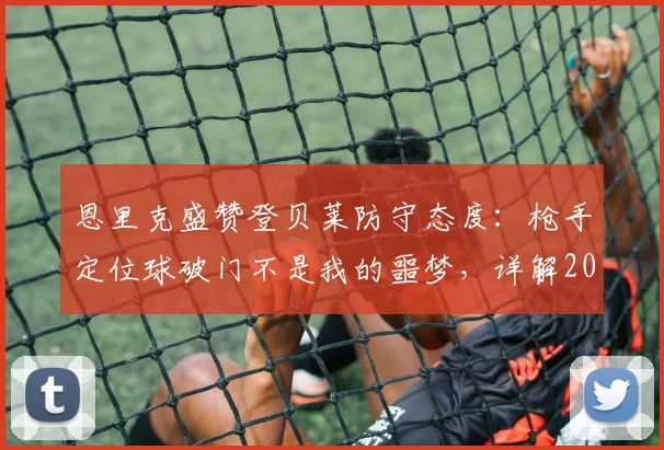 恩里克盛赞登贝莱防守态度:枪手定位球破门不是我的噩梦,详解2026战术部署