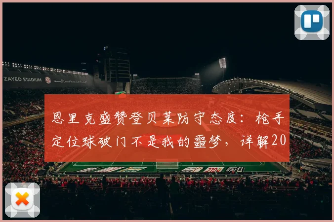 恩里克盛赞登贝莱防守态度：枪手定位球破门不是我的噩梦，详解2026战术部署