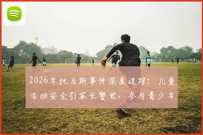 2026年托马斯事件深度追踪：儿童活动安全引家长警觉，参与青少年体育项目前必知的背景审核与监督指南