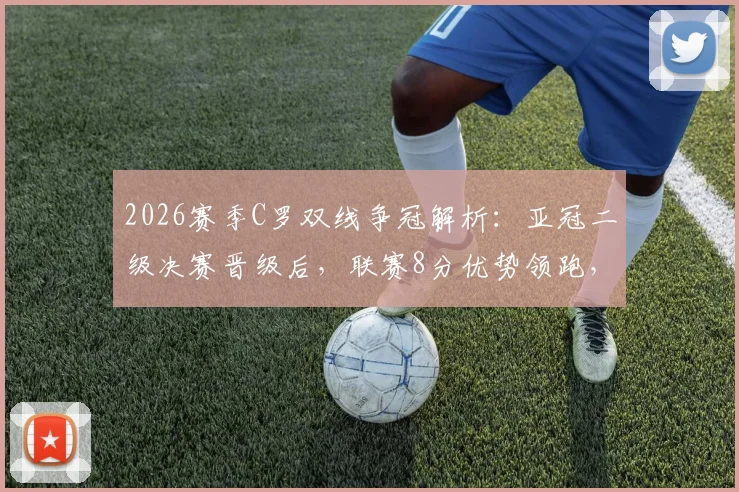2026赛季C罗双线争冠解析:亚冠二级决赛晋级后,联赛8分优势领跑,双冠王近在眼前?