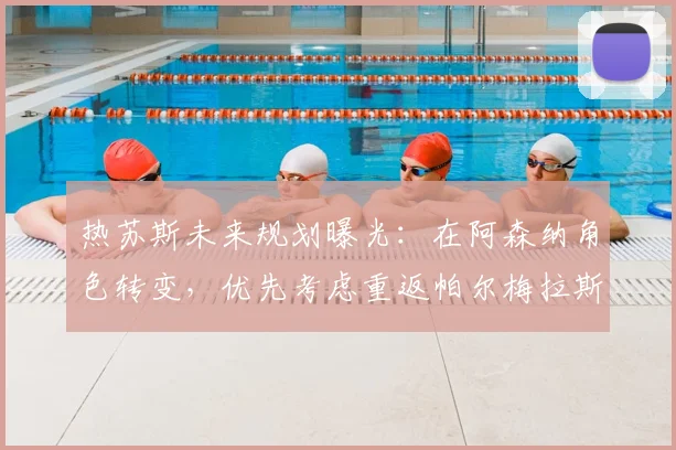 热苏斯未来规划曝光：在阿森纳角色转变，优先考虑重返帕尔梅拉斯