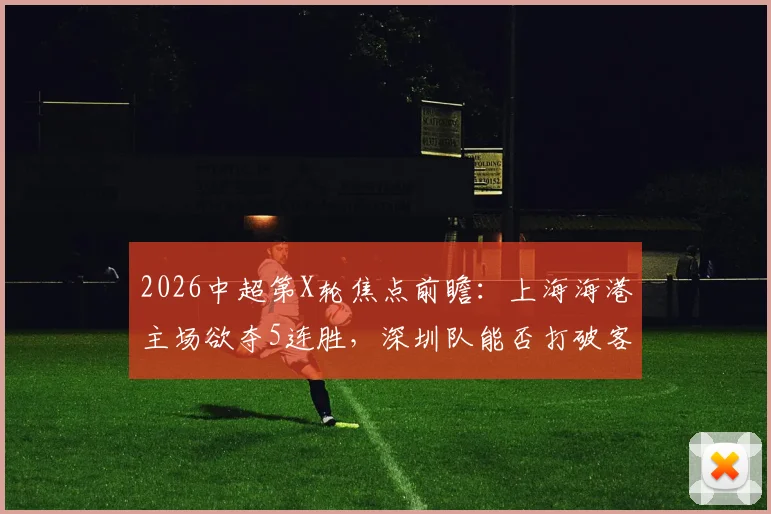 2026中超第X轮焦点前瞻：上海海港主场欲夺5连胜，深圳队能否打破客场魔咒抢分？