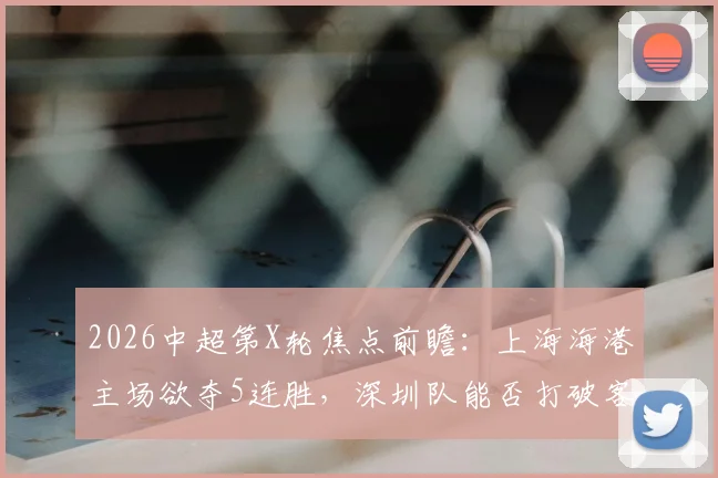 2026中超第X轮焦点前瞻：上海海港主场欲夺5连胜，深圳队能否打破客场魔咒抢分？