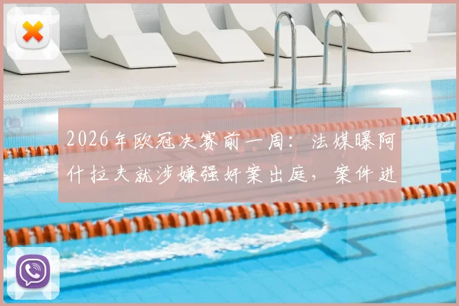 2026年欧冠决赛前一周：法媒曝阿什拉夫就涉嫌强奸案出庭，案件进展与球员状态深度追踪