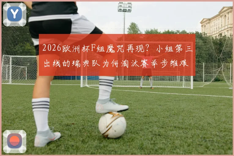 2026欧洲杯F组魔咒再现?小组第三出线的瑞典队为何淘汰赛举步维艰
