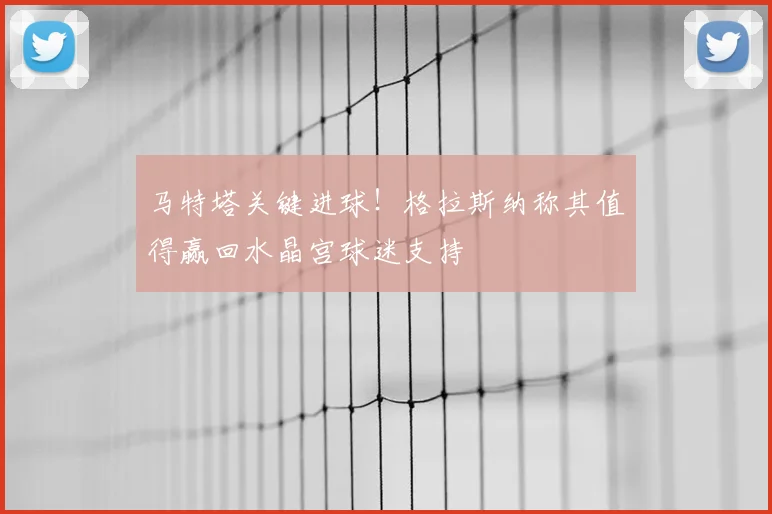 马特塔关键进球!格拉斯纳称其值得赢回水晶宫球迷支持