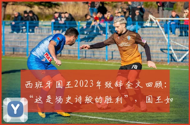 西班牙国王2023年致辞全文回顾:“这是场史诗般的胜利”,国王如何感谢女足团队与全国?