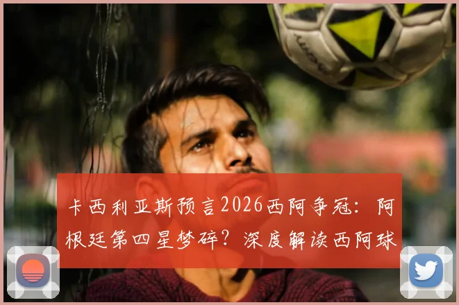 卡西利亚斯预言2026西阿争冠:阿根廷第四星梦碎?深度解读西阿球迷对立与巨星渊源