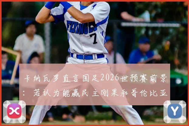 卡纳瓦罗直言国足2026世预赛前景:若认为能赢民主刚果和哥伦比亚,那认知有误