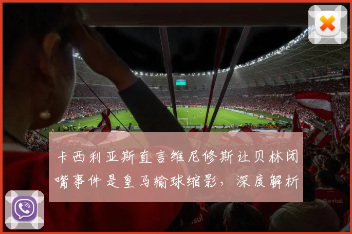 卡西利亚斯直言维尼修斯让贝林闭嘴事件是皇马输球缩影，深度解析为何他错失2026金球奖