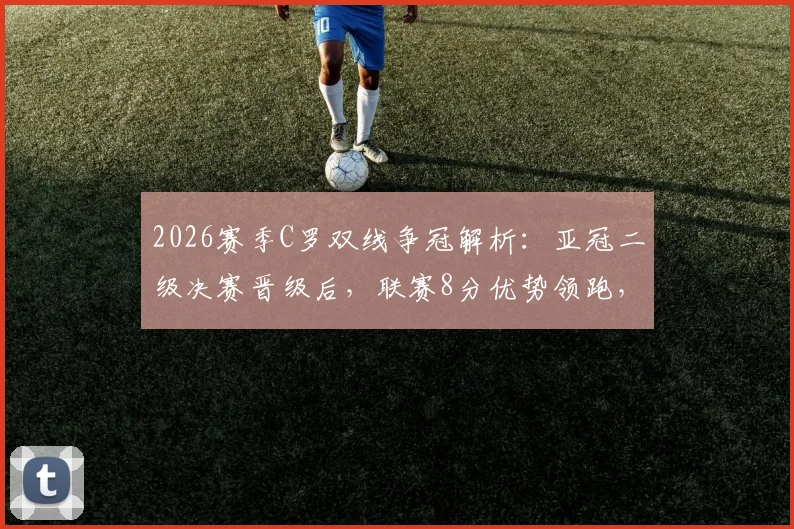2026赛季C罗双线争冠解析:亚冠二级决赛晋级后,联赛8分优势领跑,双冠王近在眼前?